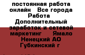 постоянная работа онлайн - Все города Работа » Дополнительный заработок и сетевой маркетинг   . Ямало-Ненецкий АО,Губкинский г.